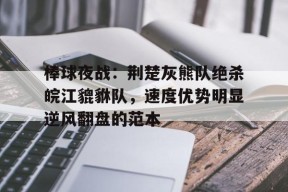 c7关于棒球夜战：荆楚灰熊队绝杀皖江貔貅队，速度优势明显逆风翻盘的范本的信息